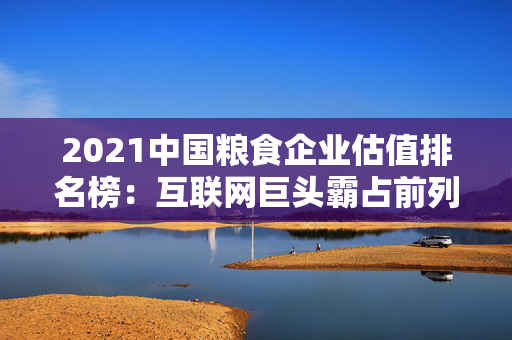 2021中国粮食企业估值排名榜：互联网巨头霸占前列