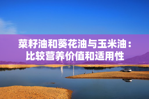 菜籽油和葵花油与玉米油：比较营养价值和适用性