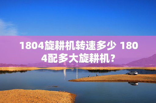 1804旋耕机转速多少 1804配多大旋耕机？