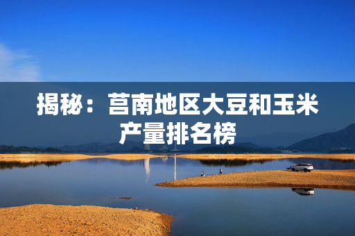 揭秘：莒南地区大豆和玉米产量排名榜