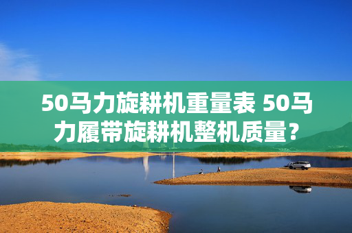 50马力旋耕机重量表 50马力履带旋耕机整机质量？