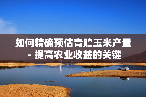 如何精确预估青贮玉米产量 - 提高农业收益的关键
