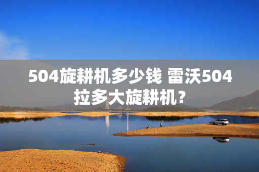 504旋耕机多少钱 雷沃504拉多大旋耕机？