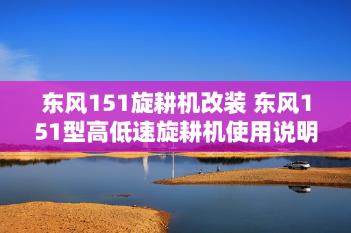 东风151旋耕机改装 东风151型高低速旋耕机使用说明？