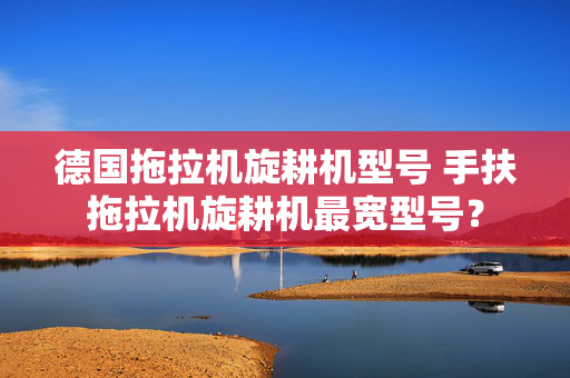 德国拖拉机旋耕机型号 手扶拖拉机旋耕机最宽型号？