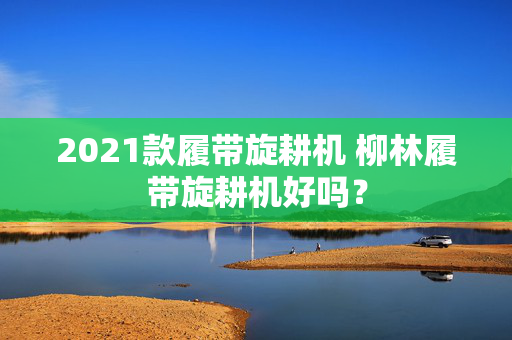 2021款履带旋耕机 柳林履带旋耕机好吗？