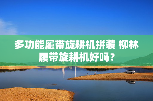 多功能履带旋耕机拼装 柳林履带旋耕机好吗？