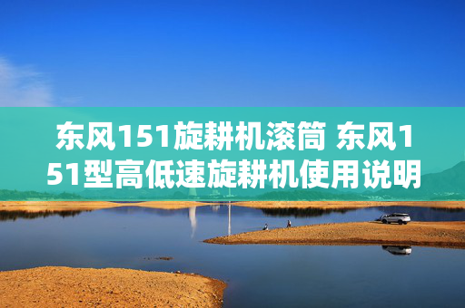 东风151旋耕机滚筒 东风151型高低速旋耕机使用说明？