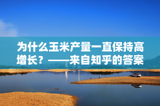 为什么玉米产量一直保持高增长？——来自知乎的答案