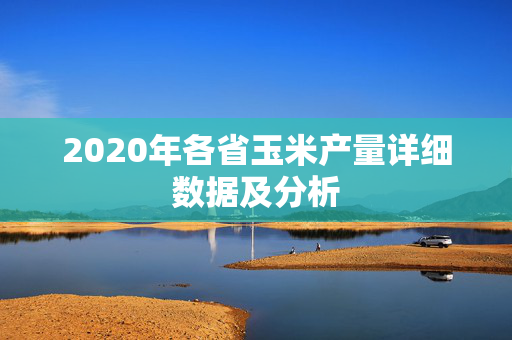 2020年各省玉米产量详细数据及分析
