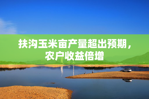 扶沟玉米亩产量超出预期，农户收益倍增