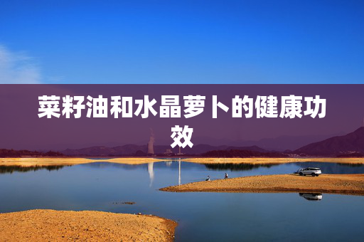 菜籽油和水晶萝卜的健康功效