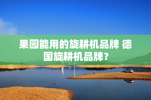 果园能用的旋耕机品牌 德国旋耕机品牌？