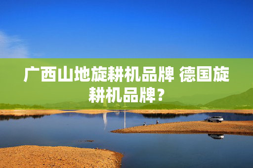 广西山地旋耕机品牌 德国旋耕机品牌？