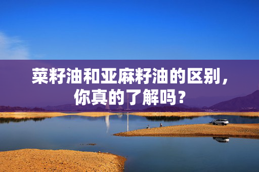 菜籽油和亚麻籽油的区别，你真的了解吗？
