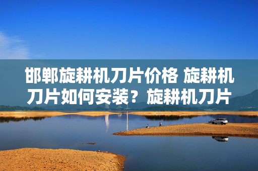 邯郸旋耕机刀片价格 旋耕机刀片如何安装？旋耕机刀片如何安装？