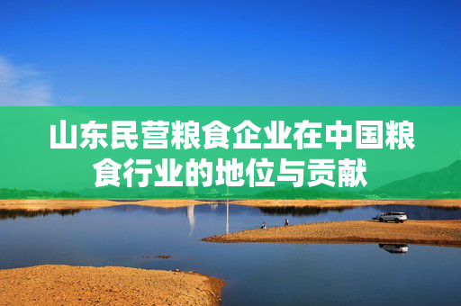 山东民营粮食企业在中国粮食行业的地位与贡献