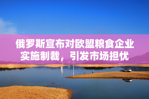 俄罗斯宣布对欧盟粮食企业实施制裁，引发市场担忧
