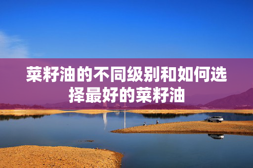 菜籽油的不同级别和如何选择最好的菜籽油