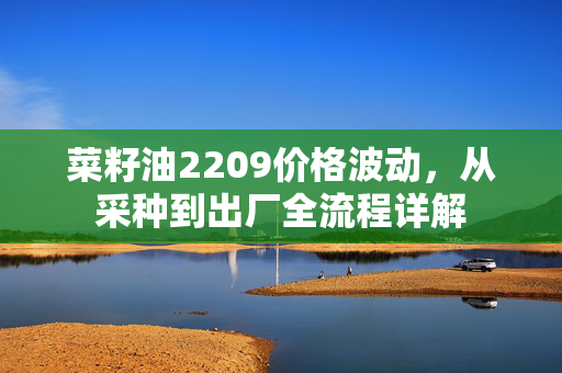 菜籽油2209价格波动，从采种到出厂全流程详解