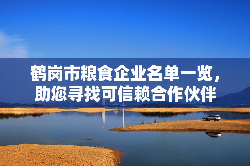 鹤岗市粮食企业名单一览，助您寻找可信赖合作伙伴