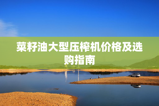 菜籽油大型压榨机价格及选购指南