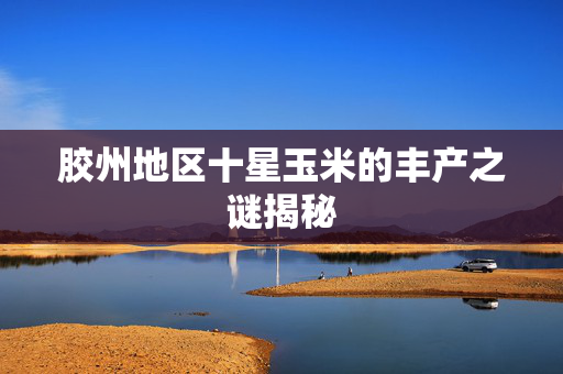 胶州地区十星玉米的丰产之谜揭秘
