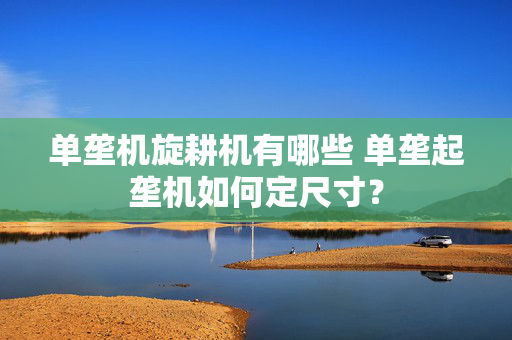 单垄机旋耕机有哪些 单垄起垄机如何定尺寸？