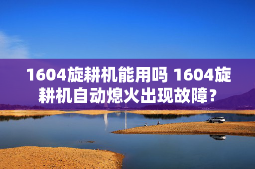 1604旋耕机能用吗 1604旋耕机自动熄火出现故障？