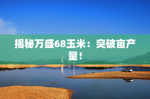 揭秘万盛68玉米：突破亩产量！