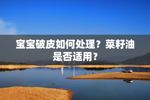 宝宝破皮如何处理？菜籽油是否适用？