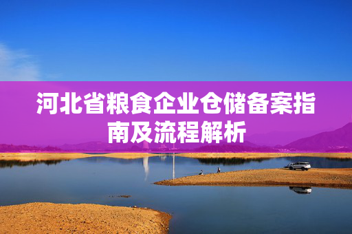 河北省粮食企业仓储备案指南及流程解析