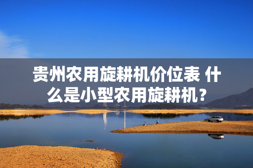 贵州农用旋耕机价位表 什么是小型农用旋耕机？