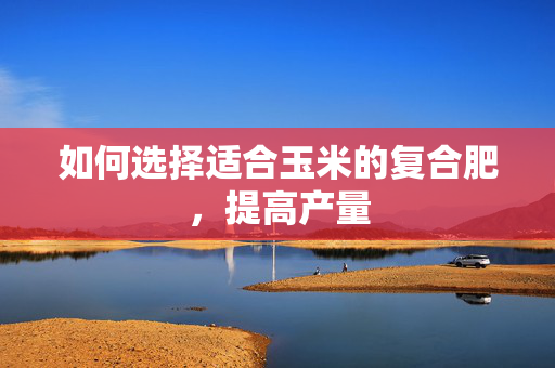 如何选择适合玉米的复合肥，提高产量