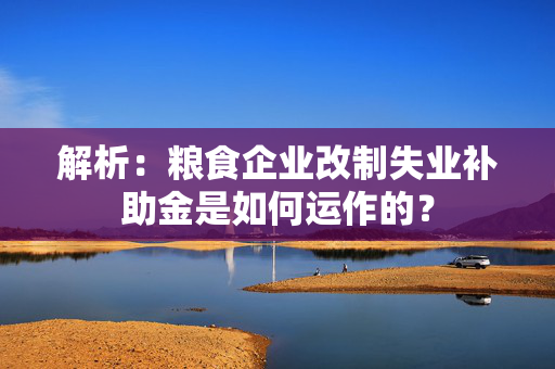 解析：粮食企业改制失业补助金是如何运作的？
