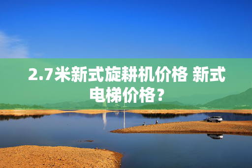 2.7米新式旋耕机价格 新式电梯价格？