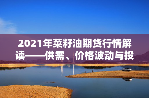 2021年菜籽油期货行情解读——供需、价格波动与投资机会