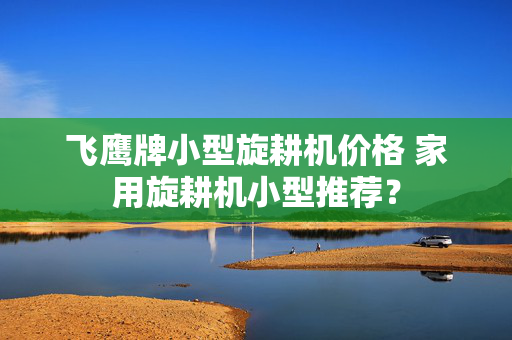 飞鹰牌小型旋耕机价格 家用旋耕机小型推荐？