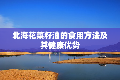 北海花菜籽油的食用方法及其健康优势