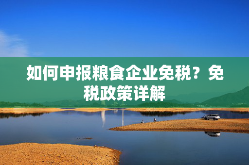 如何申报粮食企业免税？免税政策详解
