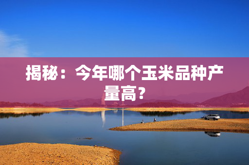 揭秘：今年哪个玉米品种产量高？