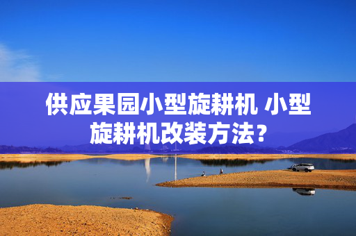 供应果园小型旋耕机 小型旋耕机改装方法？