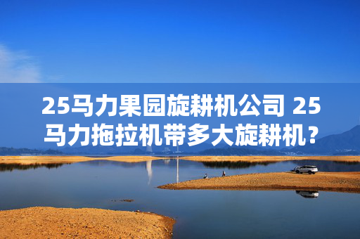 25马力果园旋耕机公司 25马力拖拉机带多大旋耕机？