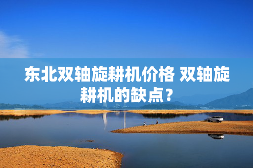 东北双轴旋耕机价格 双轴旋耕机的缺点？