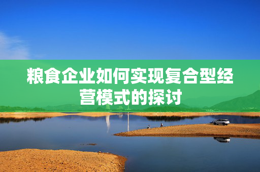 粮食企业如何实现复合型经营模式的探讨