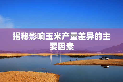 揭秘影响玉米产量差异的主要因素