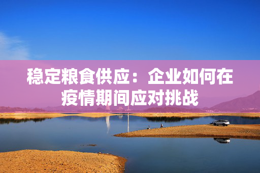 稳定粮食供应：企业如何在疫情期间应对挑战