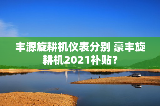 丰源旋耕机仪表分别 豪丰旋耕机2021补贴？