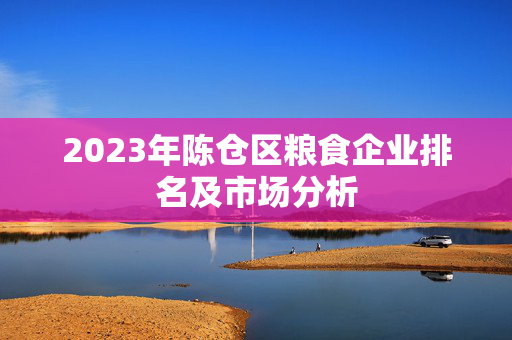 2023年陈仓区粮食企业排名及市场分析