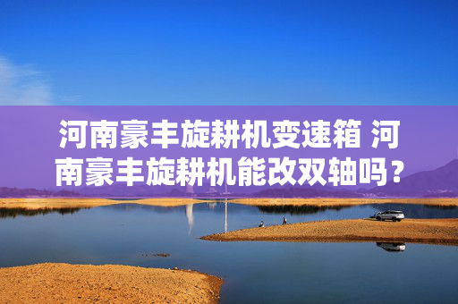 河南豪丰旋耕机变速箱 河南豪丰旋耕机能改双轴吗？